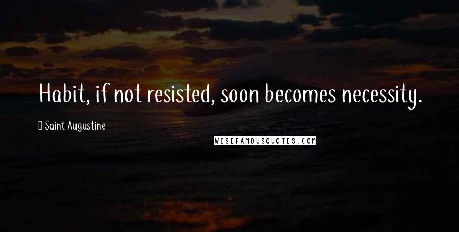 Saint Augustine Quotes: Habit, if not resisted, soon becomes necessity.