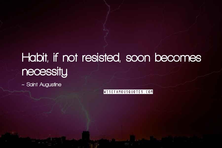 Saint Augustine Quotes: Habit, if not resisted, soon becomes necessity.