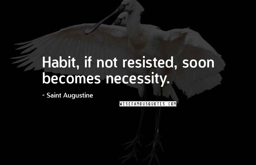 Saint Augustine Quotes: Habit, if not resisted, soon becomes necessity.