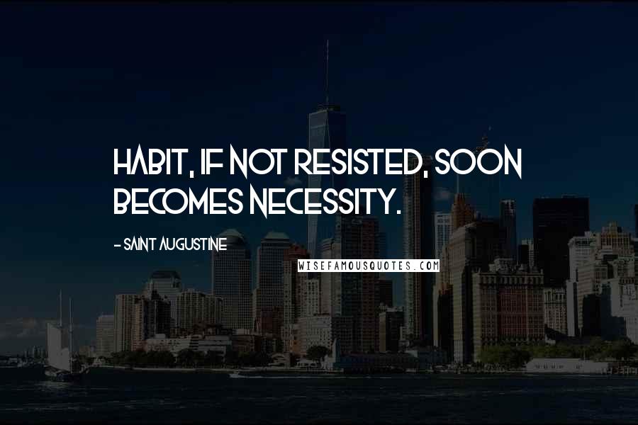 Saint Augustine Quotes: Habit, if not resisted, soon becomes necessity.
