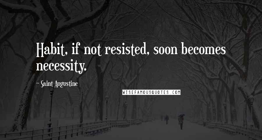Saint Augustine Quotes: Habit, if not resisted, soon becomes necessity.