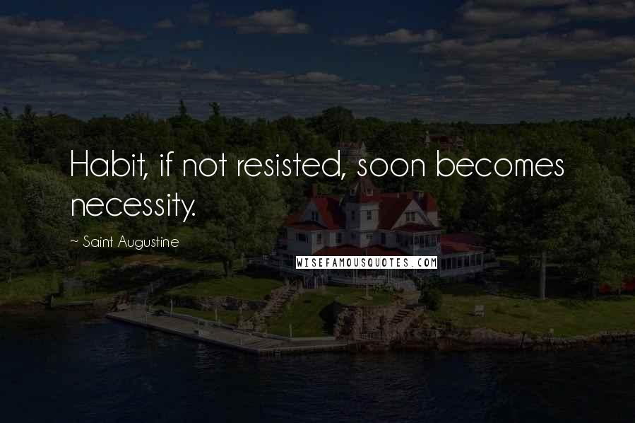 Saint Augustine Quotes: Habit, if not resisted, soon becomes necessity.