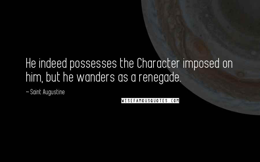 Saint Augustine Quotes: He indeed possesses the Character imposed on him, but he wanders as a renegade.