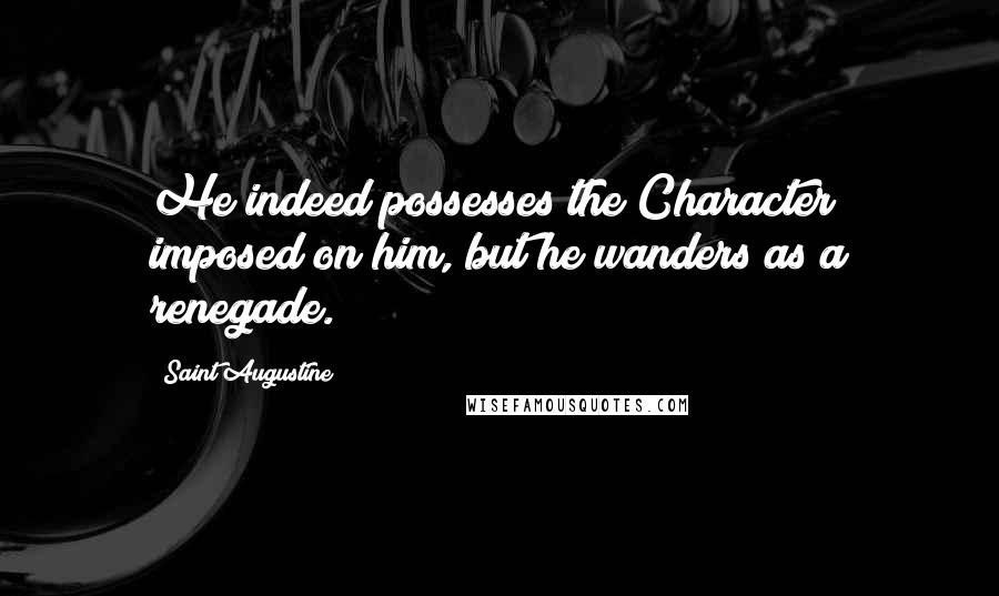 Saint Augustine Quotes: He indeed possesses the Character imposed on him, but he wanders as a renegade.