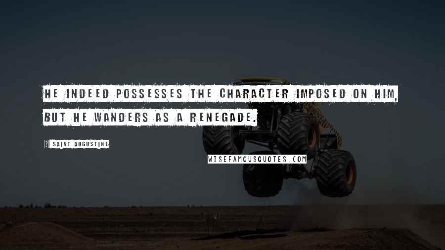 Saint Augustine Quotes: He indeed possesses the Character imposed on him, but he wanders as a renegade.
