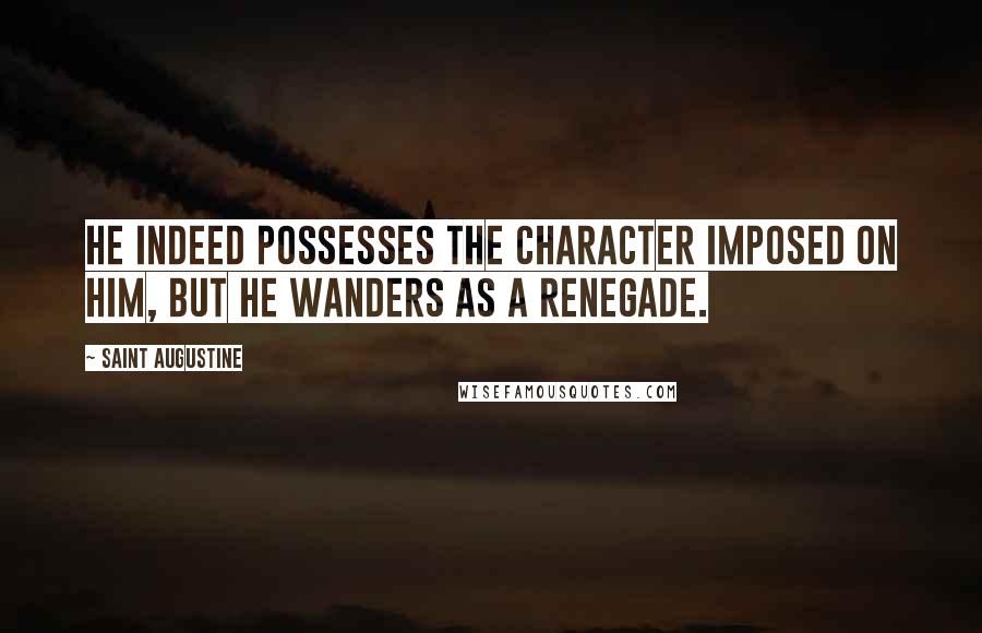 Saint Augustine Quotes: He indeed possesses the Character imposed on him, but he wanders as a renegade.