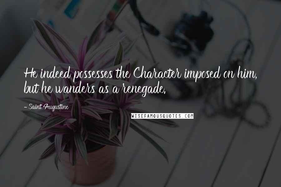 Saint Augustine Quotes: He indeed possesses the Character imposed on him, but he wanders as a renegade.