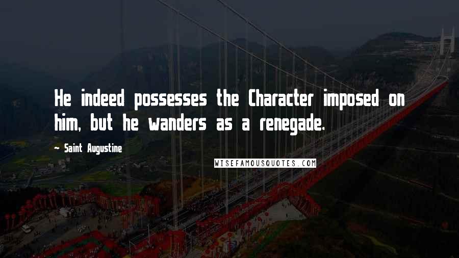 Saint Augustine Quotes: He indeed possesses the Character imposed on him, but he wanders as a renegade.