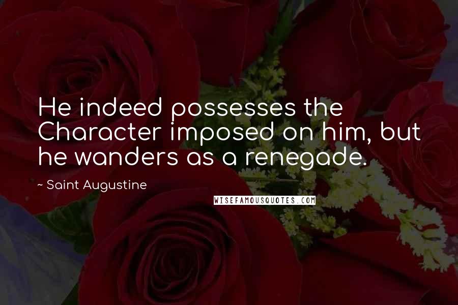 Saint Augustine Quotes: He indeed possesses the Character imposed on him, but he wanders as a renegade.