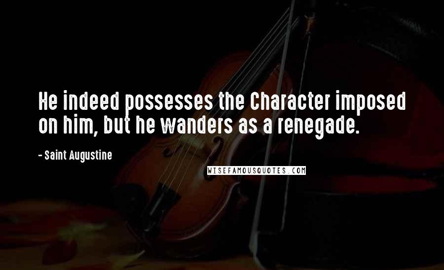Saint Augustine Quotes: He indeed possesses the Character imposed on him, but he wanders as a renegade.