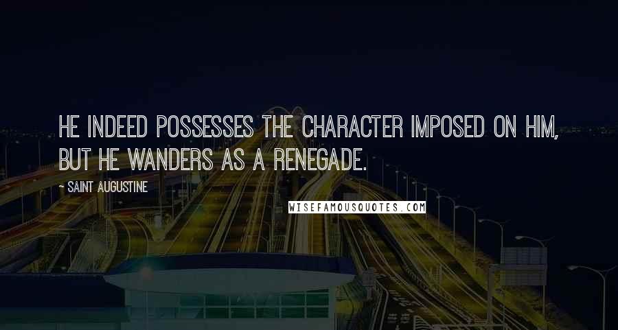 Saint Augustine Quotes: He indeed possesses the Character imposed on him, but he wanders as a renegade.