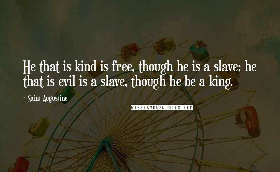 Saint Augustine Quotes: He that is kind is free, though he is a slave; he that is evil is a slave, though he be a king.
