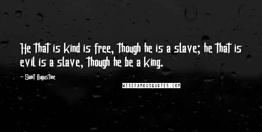 Saint Augustine Quotes: He that is kind is free, though he is a slave; he that is evil is a slave, though he be a king.