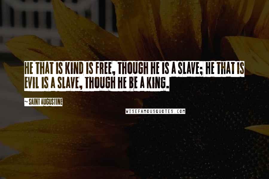 Saint Augustine Quotes: He that is kind is free, though he is a slave; he that is evil is a slave, though he be a king.