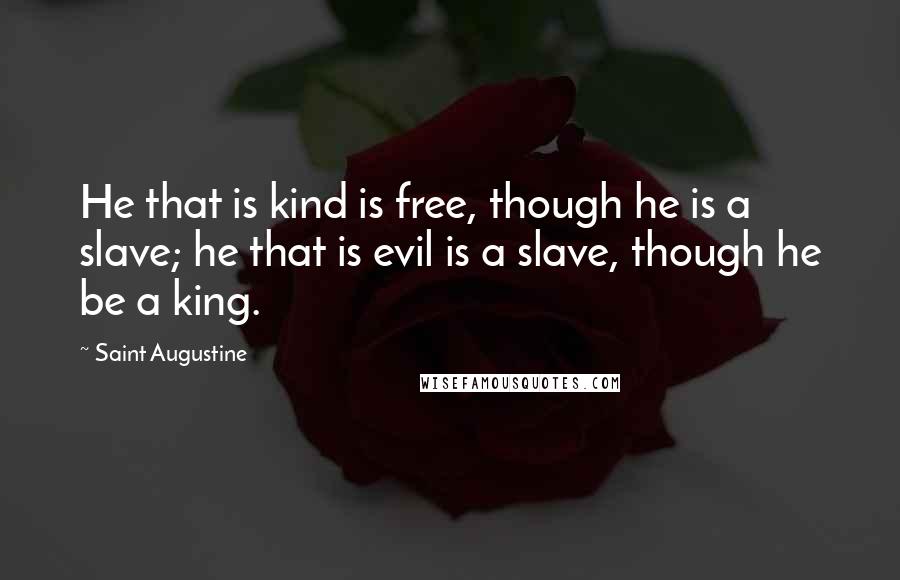 Saint Augustine Quotes: He that is kind is free, though he is a slave; he that is evil is a slave, though he be a king.