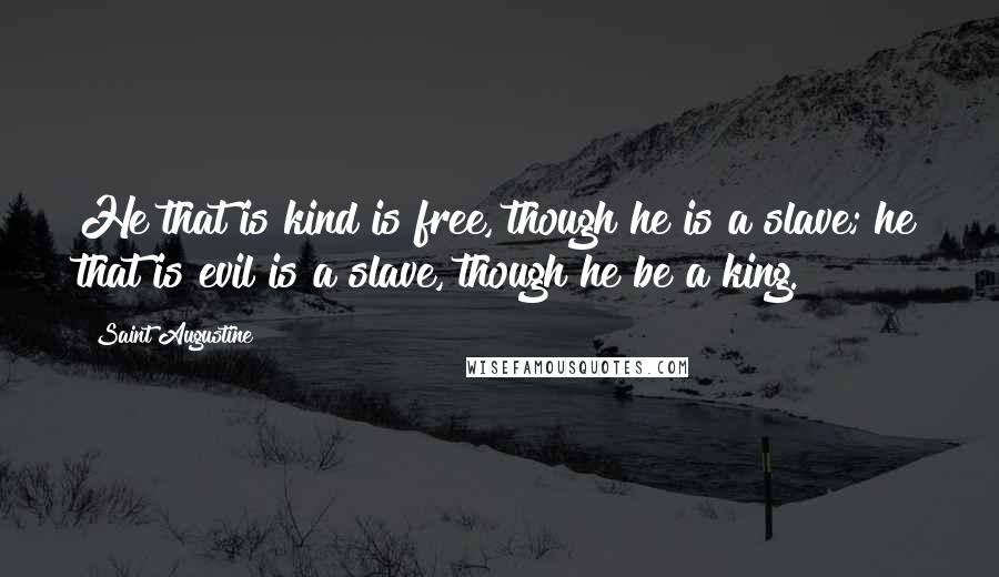 Saint Augustine Quotes: He that is kind is free, though he is a slave; he that is evil is a slave, though he be a king.