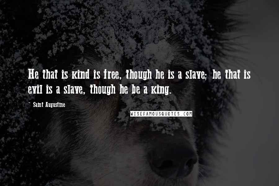 Saint Augustine Quotes: He that is kind is free, though he is a slave; he that is evil is a slave, though he be a king.