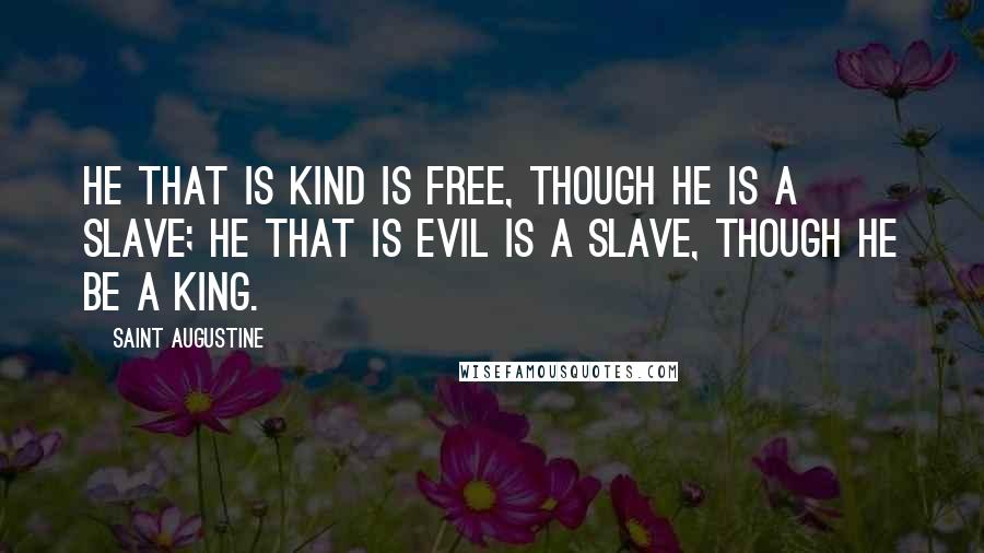 Saint Augustine Quotes: He that is kind is free, though he is a slave; he that is evil is a slave, though he be a king.