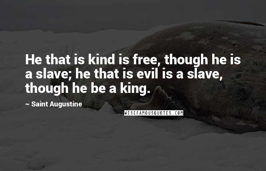 Saint Augustine Quotes: He that is kind is free, though he is a slave; he that is evil is a slave, though he be a king.