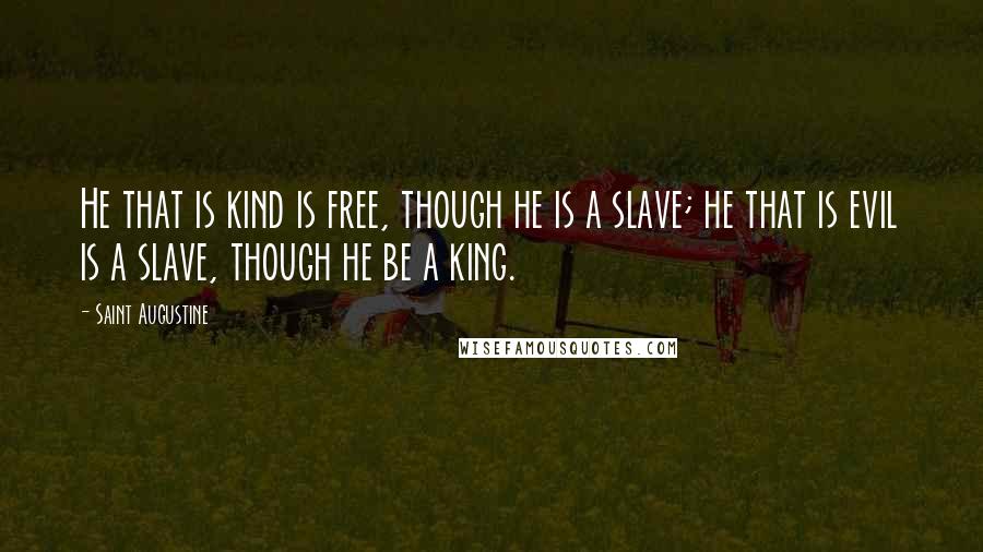 Saint Augustine Quotes: He that is kind is free, though he is a slave; he that is evil is a slave, though he be a king.