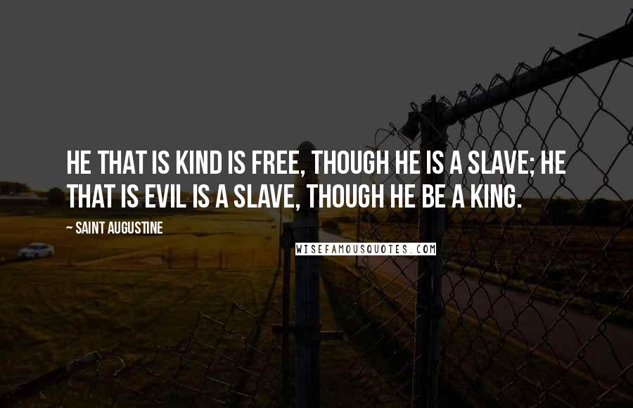 Saint Augustine Quotes: He that is kind is free, though he is a slave; he that is evil is a slave, though he be a king.