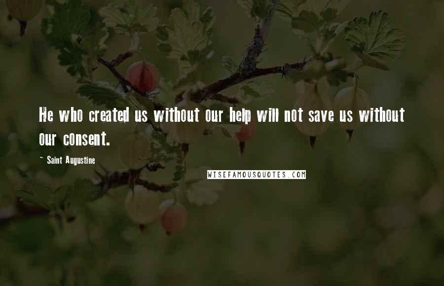 Saint Augustine Quotes: He who created us without our help will not save us without our consent.