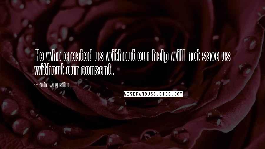 Saint Augustine Quotes: He who created us without our help will not save us without our consent.