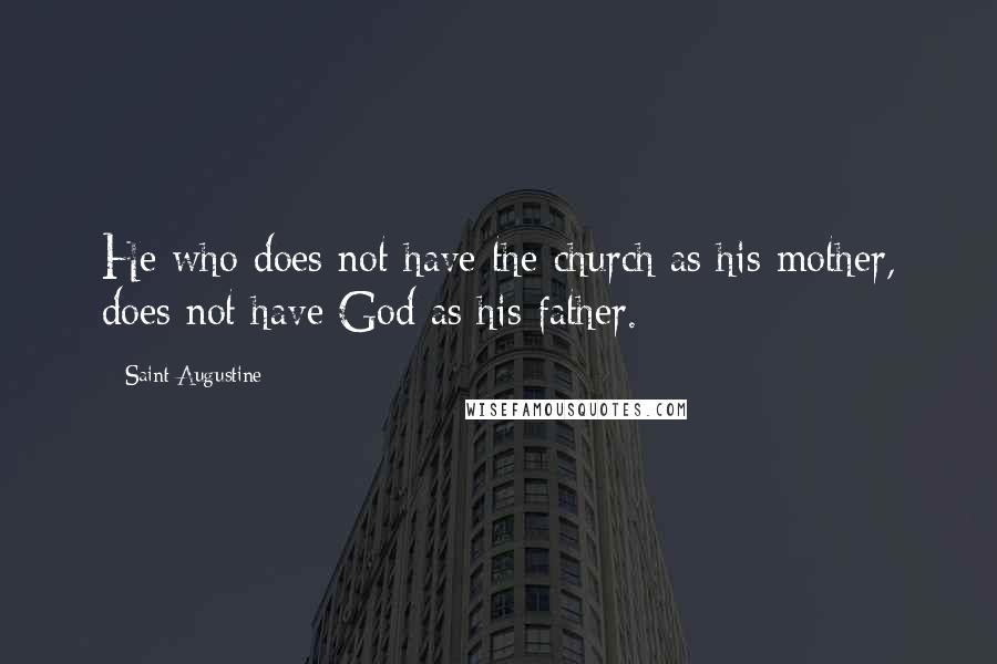 Saint Augustine Quotes: He who does not have the church as his mother, does not have God as his father.