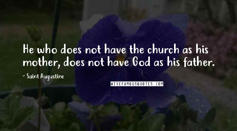 Saint Augustine Quotes: He who does not have the church as his mother, does not have God as his father.