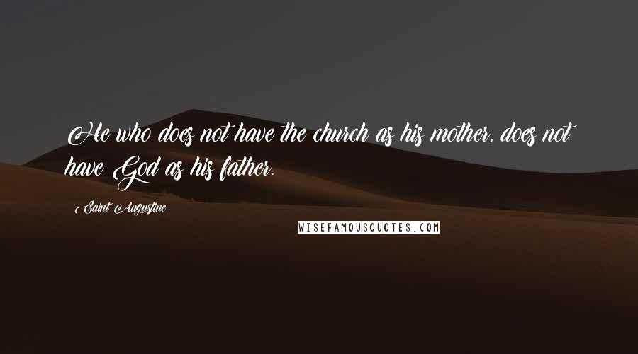 Saint Augustine Quotes: He who does not have the church as his mother, does not have God as his father.