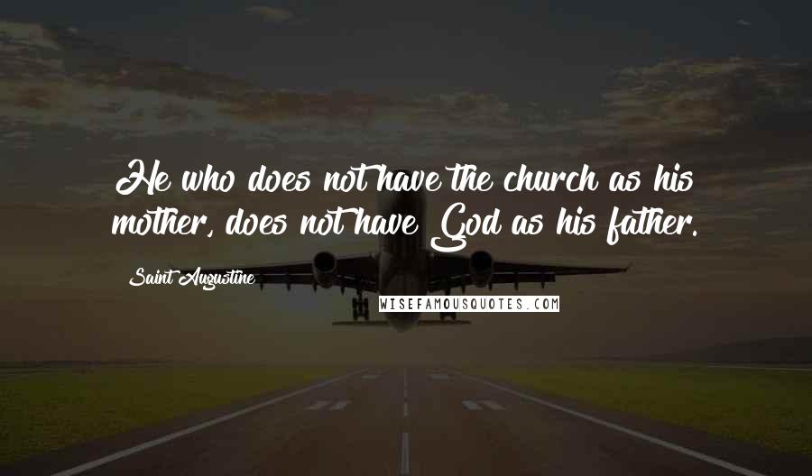 Saint Augustine Quotes: He who does not have the church as his mother, does not have God as his father.