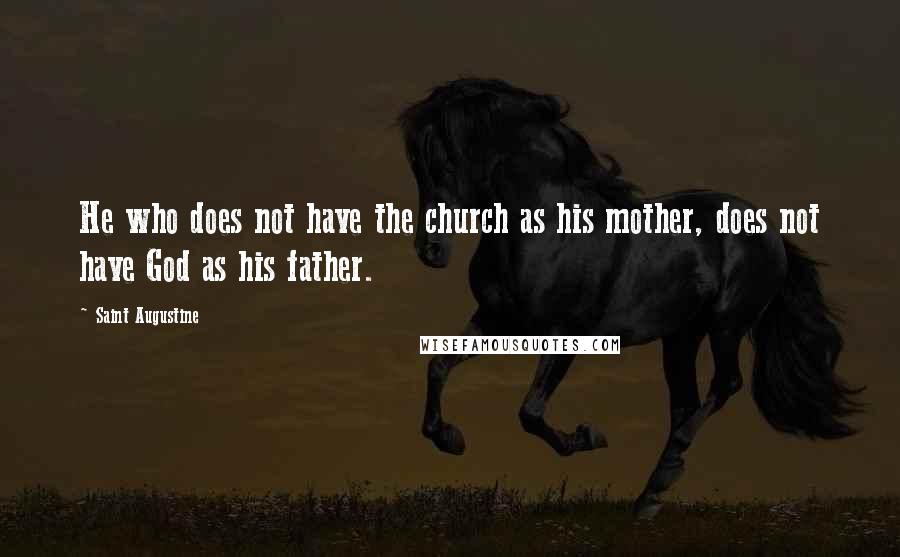 Saint Augustine Quotes: He who does not have the church as his mother, does not have God as his father.