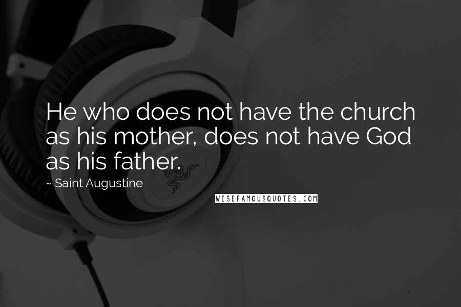 Saint Augustine Quotes: He who does not have the church as his mother, does not have God as his father.