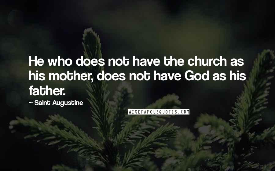 Saint Augustine Quotes: He who does not have the church as his mother, does not have God as his father.