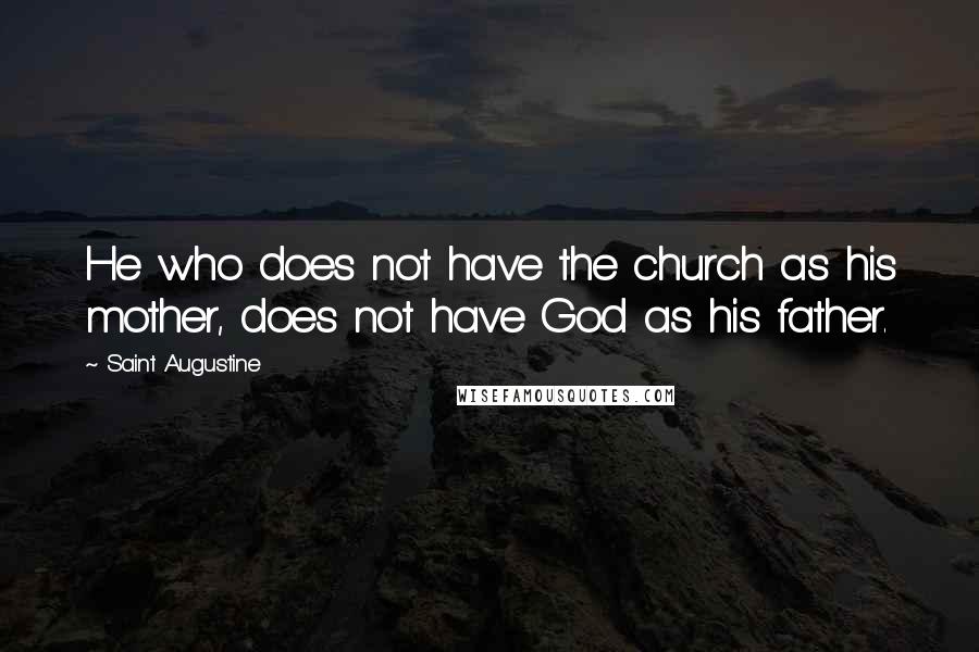 Saint Augustine Quotes: He who does not have the church as his mother, does not have God as his father.