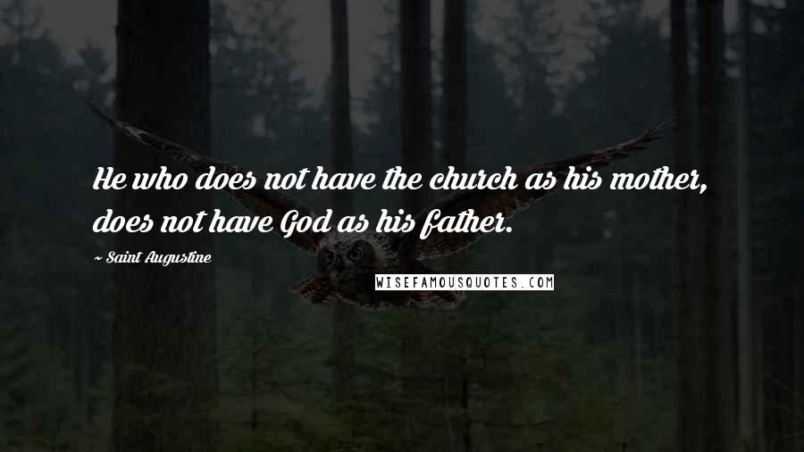 Saint Augustine Quotes: He who does not have the church as his mother, does not have God as his father.