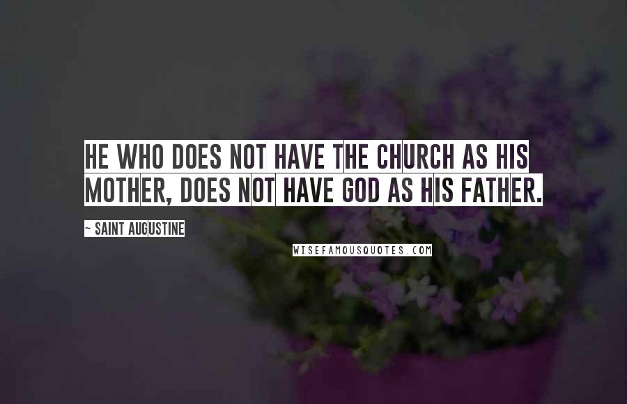 Saint Augustine Quotes: He who does not have the church as his mother, does not have God as his father.