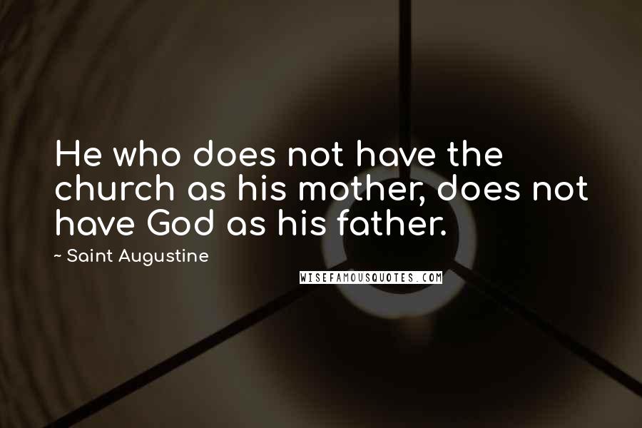 Saint Augustine Quotes: He who does not have the church as his mother, does not have God as his father.