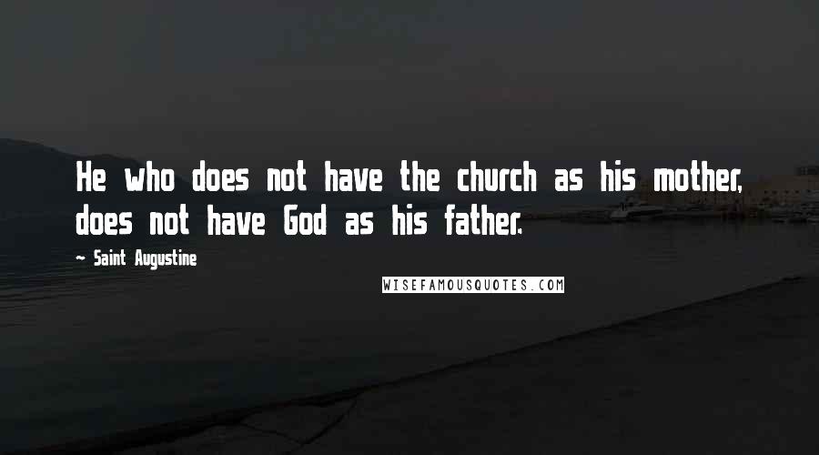 Saint Augustine Quotes: He who does not have the church as his mother, does not have God as his father.