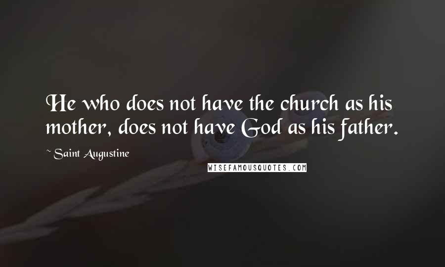 Saint Augustine Quotes: He who does not have the church as his mother, does not have God as his father.