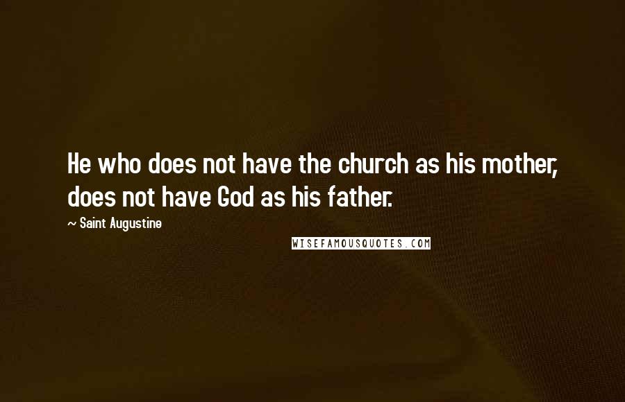 Saint Augustine Quotes: He who does not have the church as his mother, does not have God as his father.