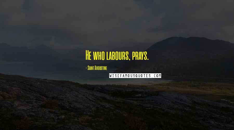 Saint Augustine Quotes: He who labours, prays.
