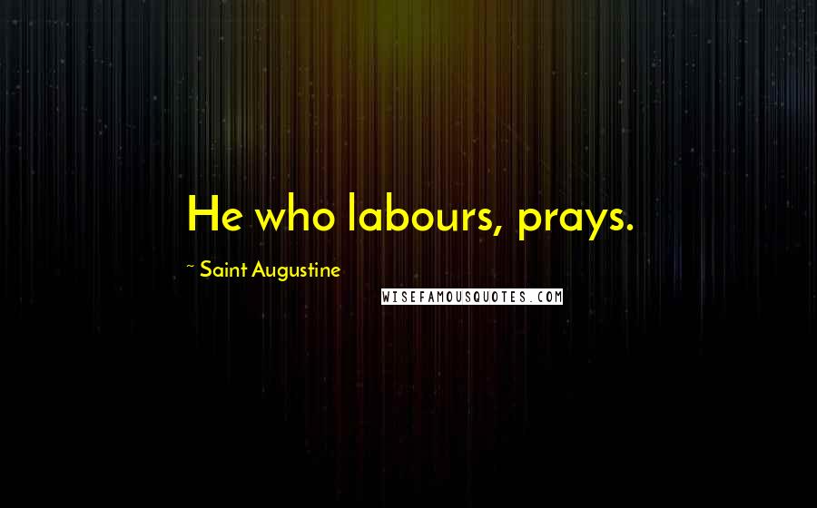 Saint Augustine Quotes: He who labours, prays.
