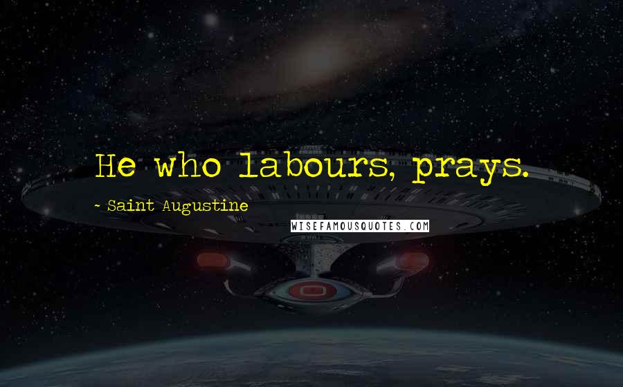Saint Augustine Quotes: He who labours, prays.