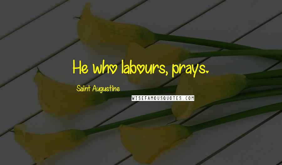 Saint Augustine Quotes: He who labours, prays.