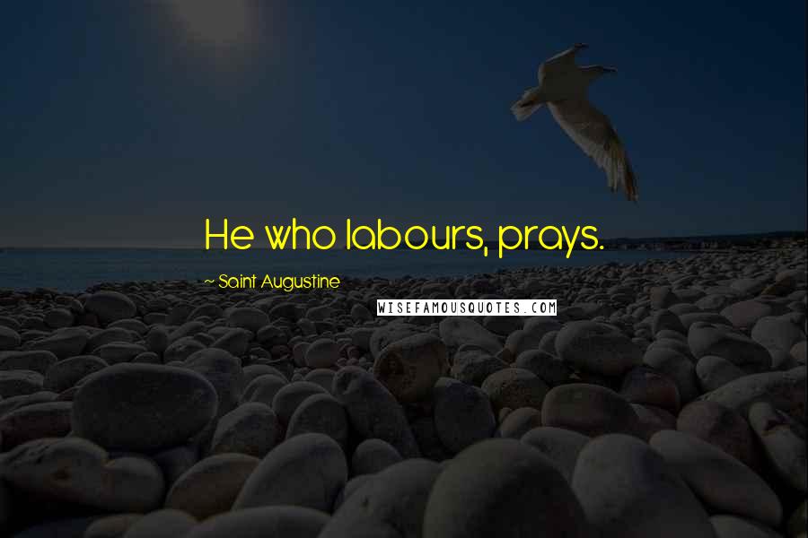 Saint Augustine Quotes: He who labours, prays.