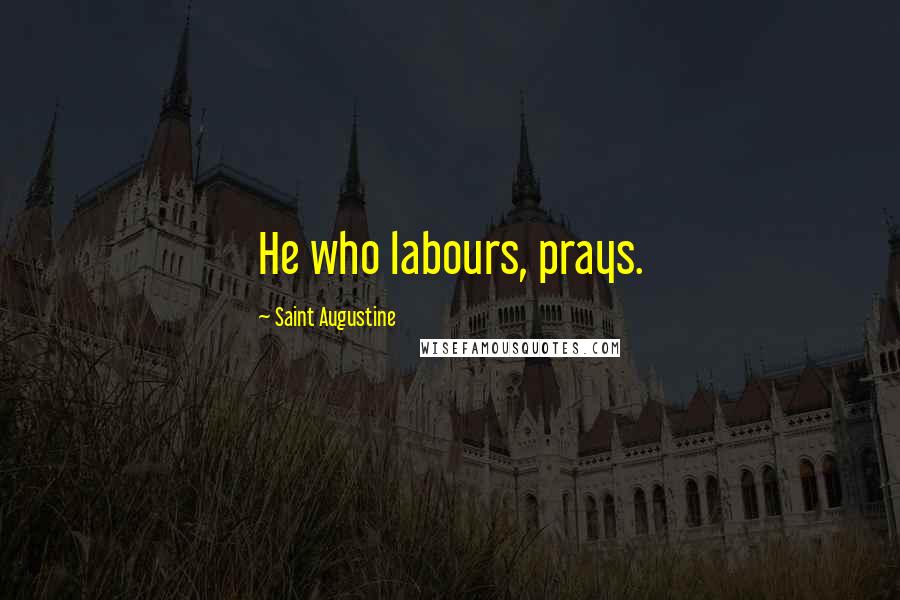 Saint Augustine Quotes: He who labours, prays.