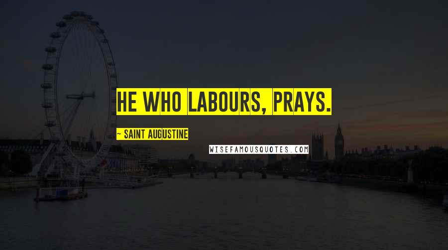 Saint Augustine Quotes: He who labours, prays.