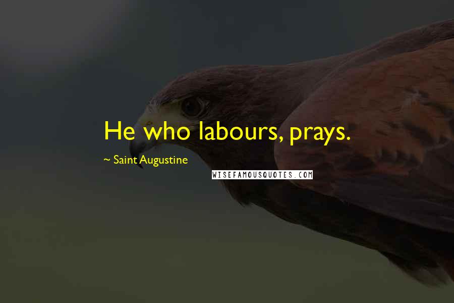 Saint Augustine Quotes: He who labours, prays.