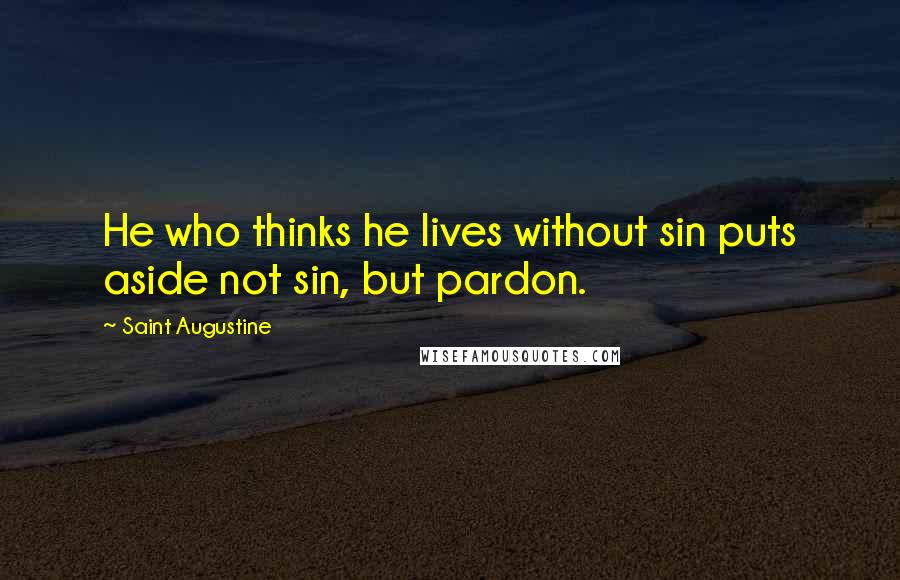 Saint Augustine Quotes: He who thinks he lives without sin puts aside not sin, but pardon.